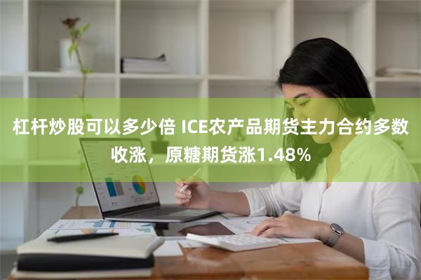 杠杆炒股可以多少倍 ICE农产品期货主力合约多数收涨，原糖期货涨1.48%