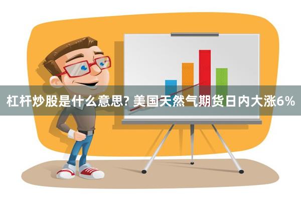 杠杆炒股是什么意思? 美国天然气期货日内大涨6%