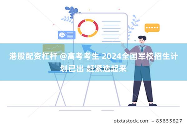 港股配资杠杆 @高考考生 2024全国军校招生计划已出 赶紧选起来