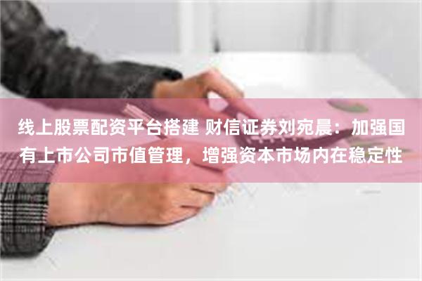 线上股票配资平台搭建 财信证券刘宛晨：加强国有上市公司市值管理，增强资本市场内在稳定性