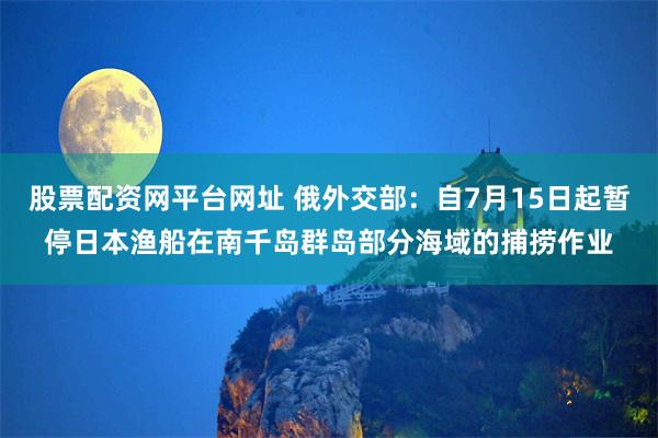 股票配资网平台网址 俄外交部：自7月15日起暂停日本渔船在南千岛群岛部分海域的捕捞作业