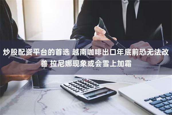 炒股配资平台的首选 越南咖啡出口年底前恐无法改善 拉尼娜现象或会雪上加霜