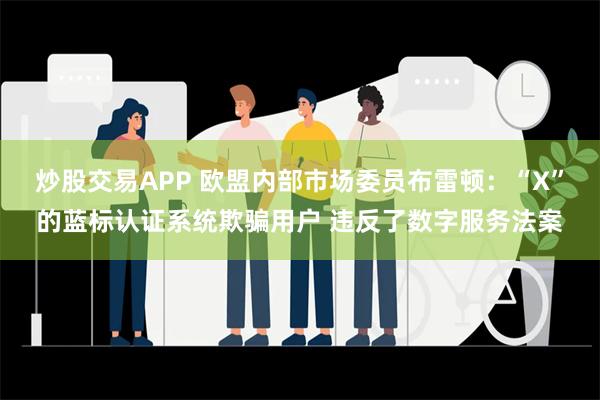 炒股交易APP 欧盟内部市场委员布雷顿：“X”的蓝标认证系统欺骗用户 违反了数字服务法案