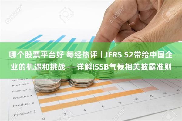 哪个股票平台好 每经热评丨IFRS S2带给中国企业的机遇和挑战——详解ISSB气候相关披露准则