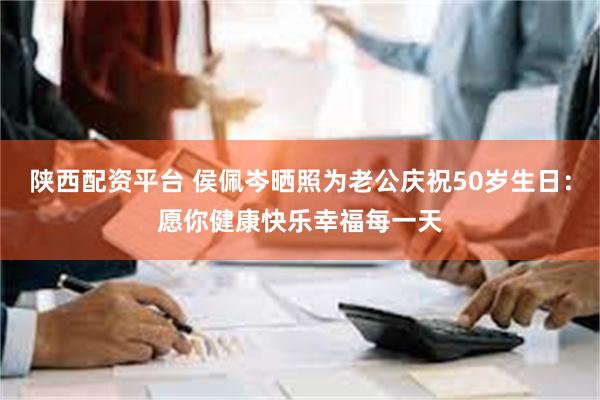 陕西配资平台 侯佩岑晒照为老公庆祝50岁生日：愿你健康快乐幸福每一天