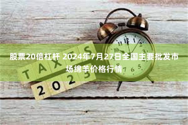 股票20倍杠杆 2024年7月27日全国主要批发市场绵羊价格行情