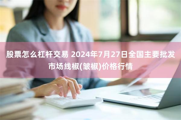 股票怎么杠杆交易 2024年7月27日全国主要批发市场线椒(皱椒)价格行情