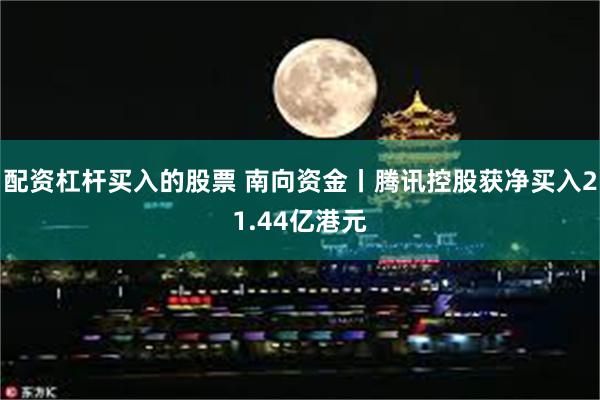 配资杠杆买入的股票 南向资金丨腾讯控股获净买入21.44亿港元