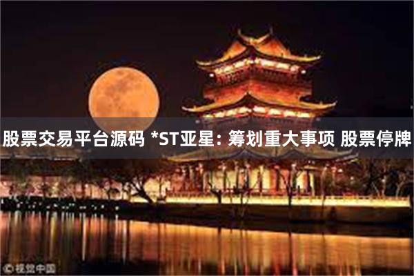 股票交易平台源码 *ST亚星: 筹划重大事项 股票停牌