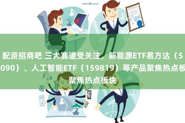 配资招商吧 三大赛道受关注，新能源ETF易方达（516090）、人工智能ETF（159819）等产品聚焦热点板块