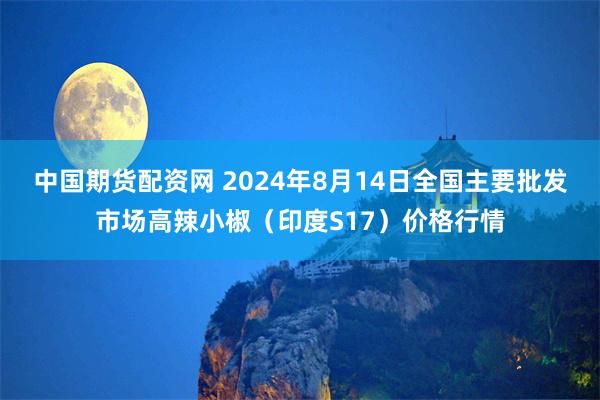 中国期货配资网 2024年8月14日全国主要批发市场高辣小椒（印度S17）价格行情