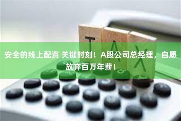 安全的线上配资 关键时刻！A股公司总经理，自愿放弃百万年薪！