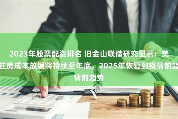 2023年股票配资排名 旧金山联储研究显示：美国住房成本放缓将持续至年底，2025年恢复到疫情前趋势