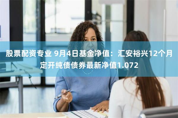 股票配资专业 9月4日基金净值：汇安裕兴12个月定开纯债债券最新净值1.072