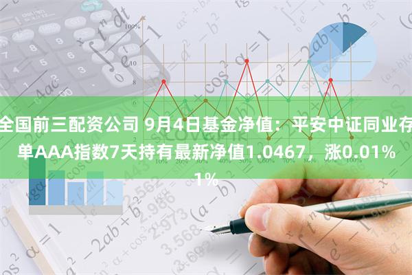 全国前三配资公司 9月4日基金净值：平安中证同业存单AAA指数7天持有最新净值1.0467，涨0.01%