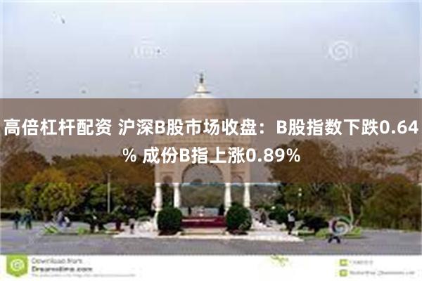 高倍杠杆配资 沪深B股市场收盘：B股指数下跌0.64% 成份B指上涨0.89%