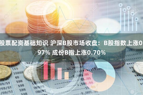 股票配资基础知识 沪深B股市场收盘：B股指数上涨0.97% 成份B指上涨0.70%