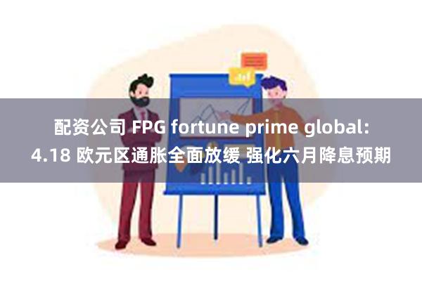 配资公司 FPG fortune prime global：4.18 欧元区通胀全面放缓 强化六月降息预期