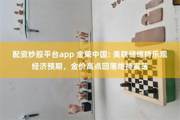 配资炒股平台app 金荣中国: 美联储维持乐观经济预期，金价高点回落维持震荡