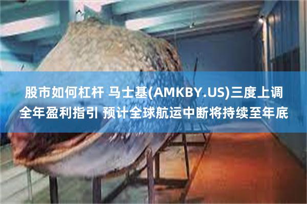 股市如何杠杆 马士基(AMKBY.US)三度上调全年盈利指引 预计全球航运中断将持续至年底