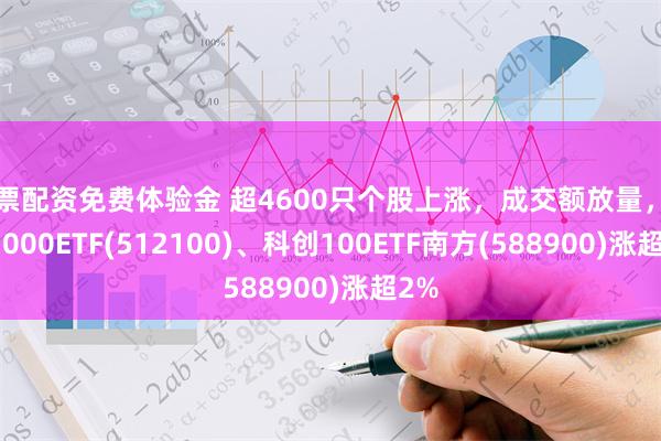 股票配资免费体验金 超4600只个股上涨，成交额放量，中证1000ETF(512100)、科创100ETF南方(588900)涨超2%