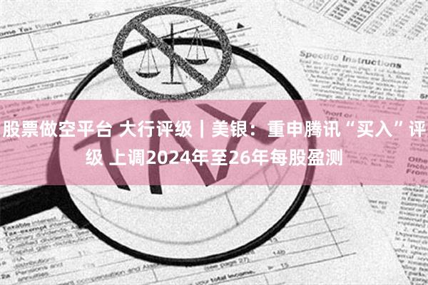 股票做空平台 大行评级｜美银：重申腾讯“买入”评级 上调2024年至26年每股盈测