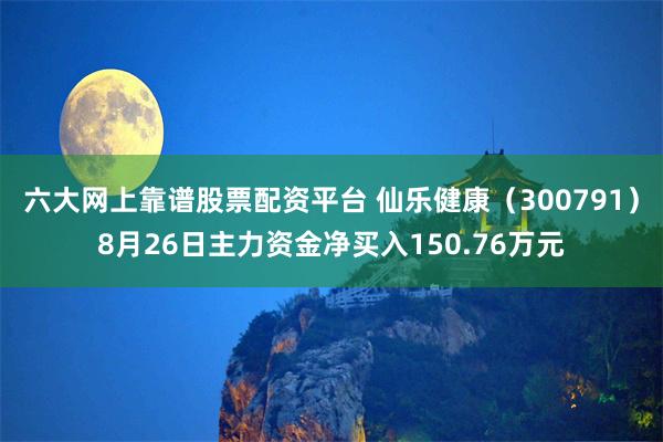 六大网上靠谱股票配资平台 仙乐健康（300791）8月26日主力资金净买入150.76万元