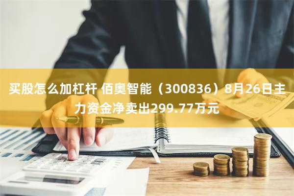 买股怎么加杠杆 佰奥智能（300836）8月26日主力资金净卖出299.77万元