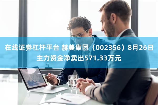 在线证劵杠杆平台 赫美集团（002356）8月26日主力资金净卖出571.33万元