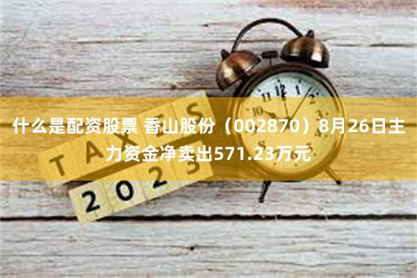 什么是配资股票 香山股份（002870）8月26日主力资金净卖出571.23万元