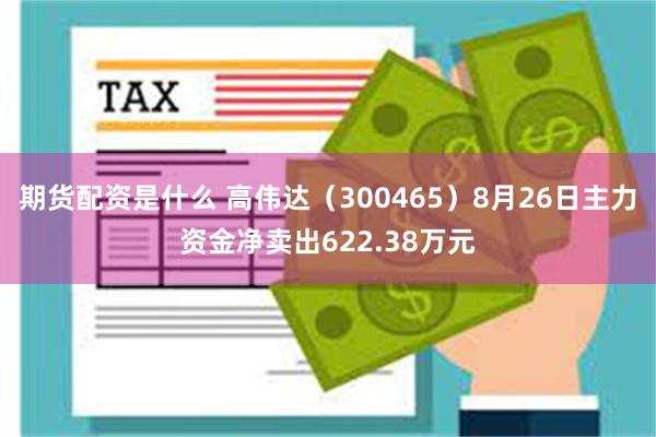 期货配资是什么 高伟达（300465）8月26日主力资金净卖出622.38万元