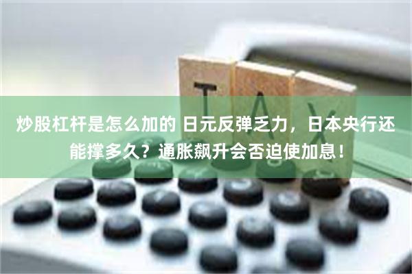 炒股杠杆是怎么加的 日元反弹乏力，日本央行还能撑多久？通胀飙升会否迫使加息！