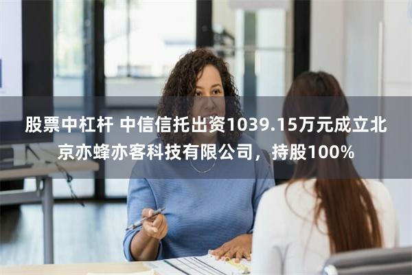 股票中杠杆 中信信托出资1039.15万元成立北京亦蜂亦客科技有限公司，持股100%