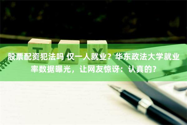 股票配资犯法吗 仅一人就业？华东政法大学就业率数据曝光，让网友惊讶：认真的？