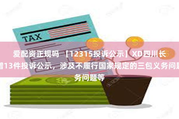 爱配资正规吗 【12315投诉公示】XD四川长新增13件投诉公示，涉及不履行国家规定的三包义务问题等