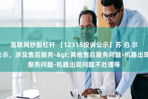 互联网炒股杠杆 【12315投诉公示】苏 泊 尔新增4件投诉公示，涉及售后服务->其他售后服务问题-机器出现问题不处理等