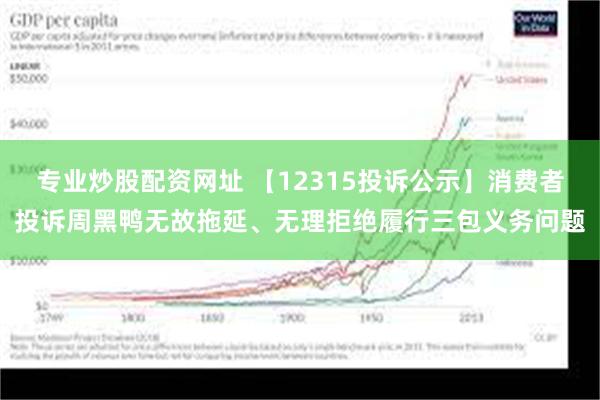 专业炒股配资网址 【12315投诉公示】消费者投诉周黑鸭无故拖延、无理拒绝履行三包义务问题