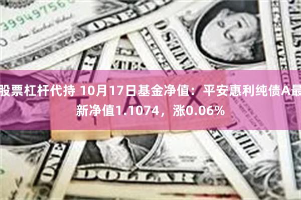 股票杠杆代持 10月17日基金净值：平安惠利纯债A最新净值1.1074，涨0.06%