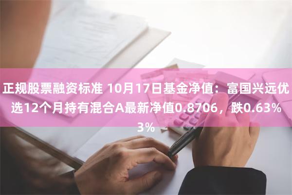 正规股票融资标准 10月17日基金净值：富国兴远优选12个月持有混合A最新净值0.8706，跌0.63%