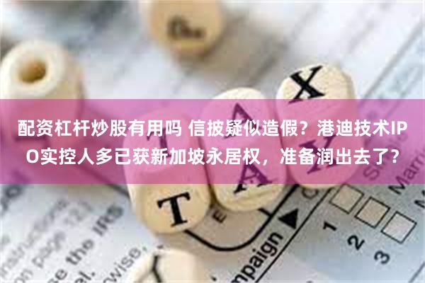 配资杠杆炒股有用吗 信披疑似造假？港迪技术IPO实控人多已获新加坡永居权，准备润出去了？