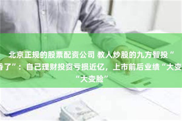 北京正规的股票配资公司 教人炒股的九方智投“不香了”：自己理财投资亏损近亿，上市前后业绩“大变脸”