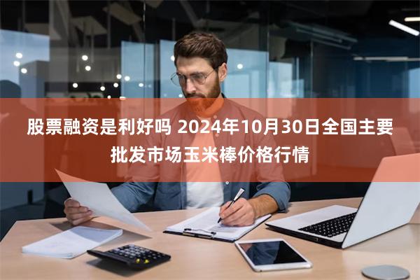 股票融资是利好吗 2024年10月30日全国主要批发市场玉米棒价格行情