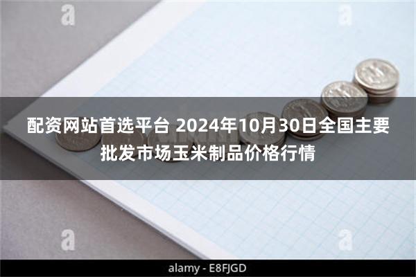 配资网站首选平台 2024年10月30日全国主要批发市场玉米制品价格行情