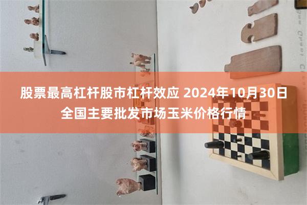 股票最高杠杆股市杠杆效应 2024年10月30日全国主要批发市场玉米价格行情