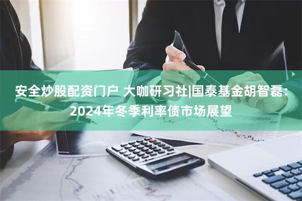 安全炒股配资门户 大咖研习社|国泰基金胡智磊：2024年冬季利率债市场展望