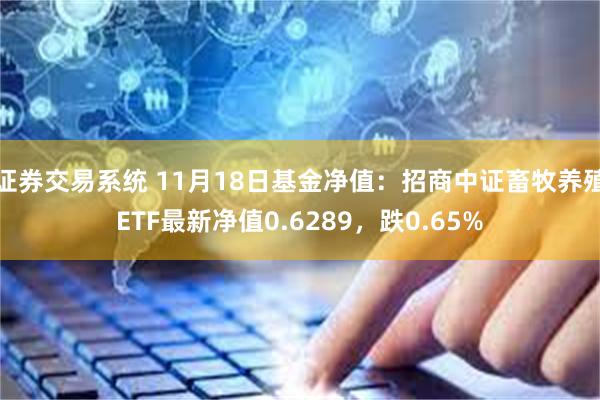 证券交易系统 11月18日基金净值：招商中证畜牧养殖ETF最新净值0.6289，跌0.65%