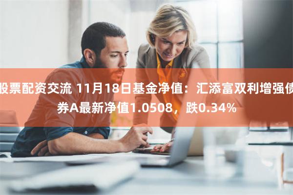 股票配资交流 11月18日基金净值：汇添富双利增强债券A最新净值1.0508，跌0.34%