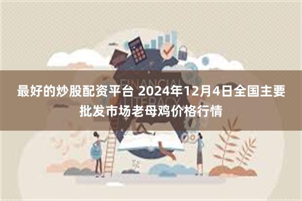 最好的炒股配资平台 2024年12月4日全国主要批发市场老母鸡价格行情