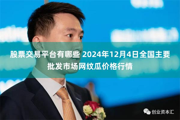 股票交易平台有哪些 2024年12月4日全国主要批发市场网纹瓜价格行情