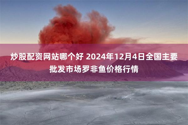 炒股配资网站哪个好 2024年12月4日全国主要批发市场罗非鱼价格行情